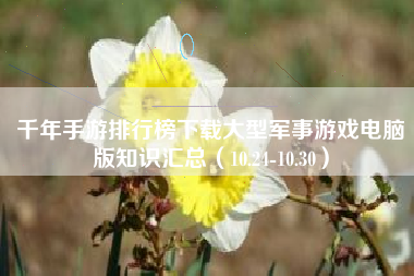 千年手游排行榜下载大型军事游戏电脑版知识汇总（10.24-10.30）