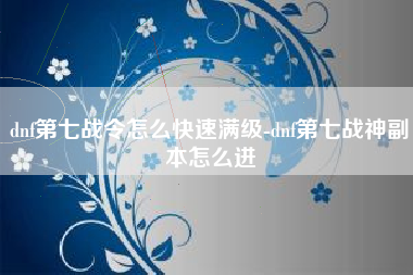 dnf第七战令怎么快速满级-dnf第七战神副本怎么进