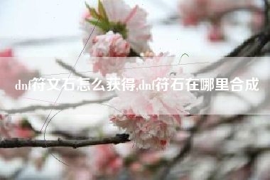 dnf符文石怎么获得,dnf符石在哪里合成