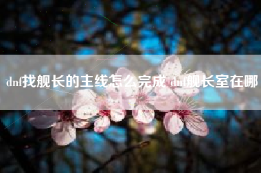 dnf找舰长的主线怎么完成 dnf舰长室在哪