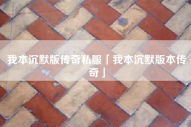 我本沉默版传奇私服「我本沉默版本传奇」