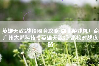 英雄无敌5战役圈套攻略-湖北游戏机厂商广州大鹏科技《英雄无敌5》高校对战攻略