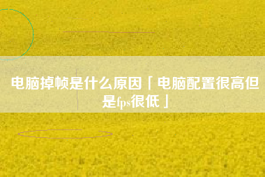 电脑掉帧是什么原因「电脑配置很高但是fps很低」