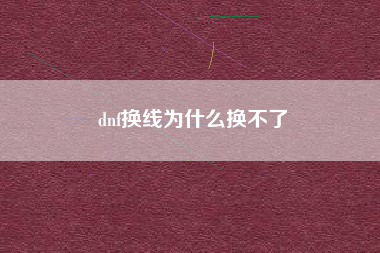 dnf换线为什么换不了