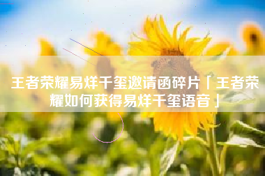 王者荣耀易烊千玺邀请函碎片「王者荣耀如何获得易烊千玺语音」
