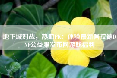 地下城对战，热血PK：体验最新阿拉德DNF公益服发布网游戏福利