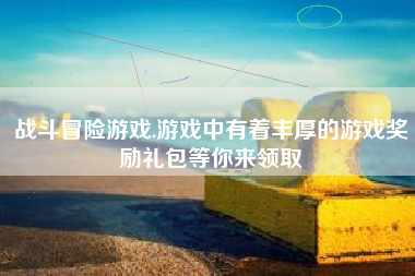 战斗冒险游戏.游戏中有着丰厚的游戏奖励礼包等你来领取