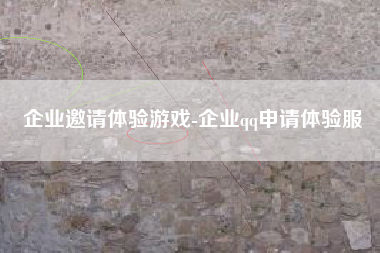 企业邀请体验游戏-企业qq申请体验服