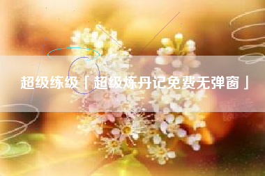 超级练级「超级炼丹记免费无弹窗」
