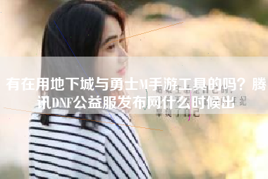 有在用地下城与勇士M手游工具的吗？腾讯DNF公益服发布网什么时候出
