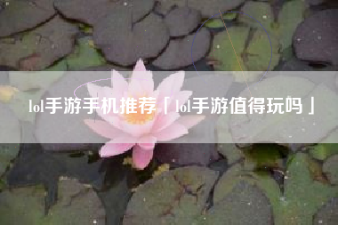 lol手游手机推荐「lol手游值得玩吗」