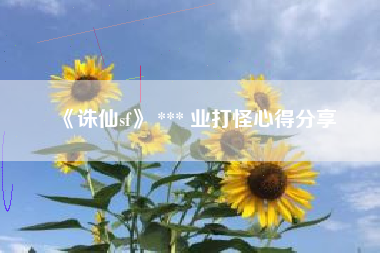 《诛仙sf》 *** 业打怪心得分享