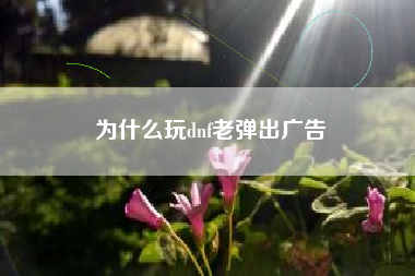 为什么玩dnf老弹出广告