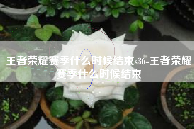 王者荣耀赛季什么时候结束s36-王者荣耀赛季什么时候结束