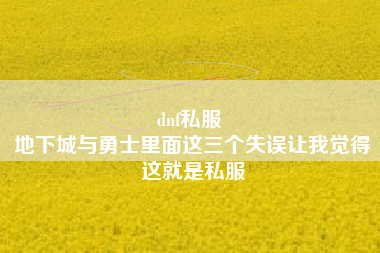 dnf私服 
地下城与勇士里面这三个失误让我觉得这就是私服