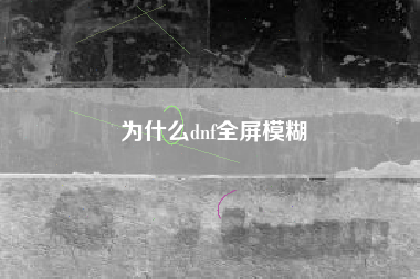 为什么dnf全屏模糊