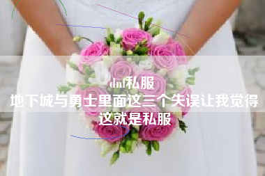 dnf私服 
地下城与勇士里面这三个失误让我觉得这就是私服
