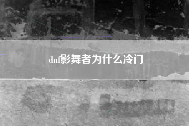 dnf影舞者为什么冷门