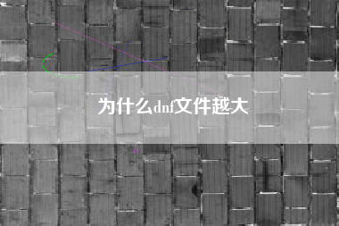 为什么dnf文件越大