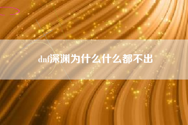 dnf深渊为什么什么都不出