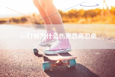 dnf打桩为什么伤害忽高忽低