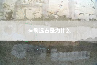 dnf刷远古是为什么