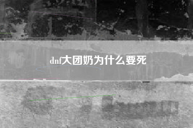 dnf大团奶为什么要死