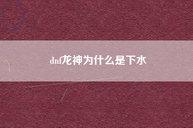 dnf龙神为什么是下水