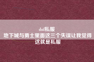 dnf私服 
地下城与勇士里面这三个失误让我觉得这就是私服
