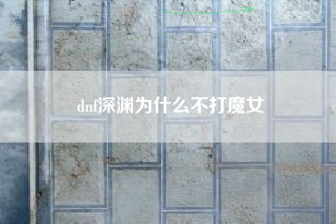 dnf深渊为什么不打魔女