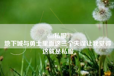dnf私服 
地下城与勇士里面这三个失误让我觉得这就是私服