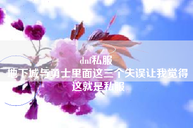 dnf私服 
地下城与勇士里面这三个失误让我觉得这就是私服
