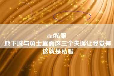 dnf私服 
地下城与勇士里面这三个失误让我觉得这就是私服