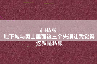 dnf私服 
地下城与勇士里面这三个失误让我觉得这就是私服