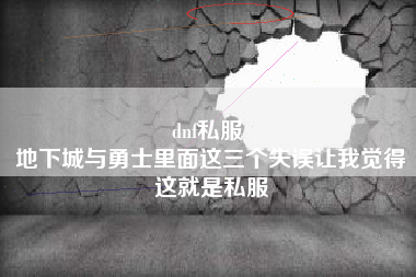 dnf私服 
地下城与勇士里面这三个失误让我觉得这就是私服