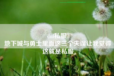 dnf私服 
地下城与勇士里面这三个失误让我觉得这就是私服