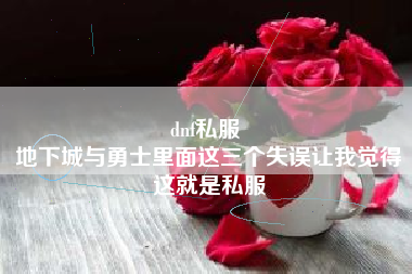 dnf私服 
地下城与勇士里面这三个失误让我觉得这就是私服