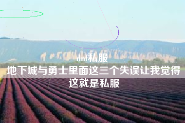 dnf私服 
地下城与勇士里面这三个失误让我觉得这就是私服