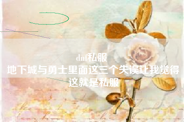 dnf私服 
地下城与勇士里面这三个失误让我觉得这就是私服