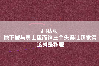 dnf私服 
地下城与勇士里面这三个失误让我觉得这就是私服