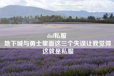 dnf私服 
地下城与勇士里面这三个失误让我觉得这就是私服