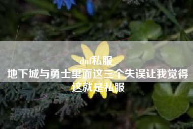 dnf私服 
地下城与勇士里面这三个失误让我觉得这就是私服