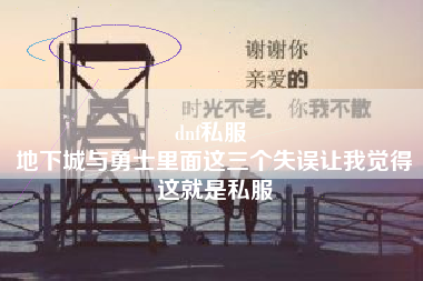 dnf私服 
地下城与勇士里面这三个失误让我觉得这就是私服