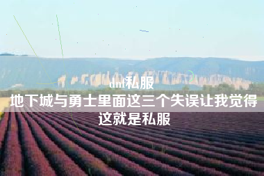 dnf私服 
地下城与勇士里面这三个失误让我觉得这就是私服