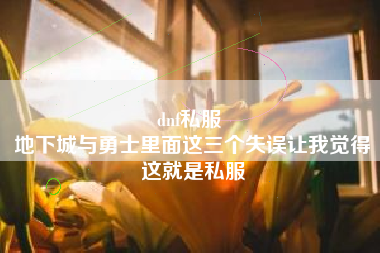 dnf私服 
地下城与勇士里面这三个失误让我觉得这就是私服