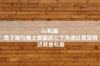 dnf私服 
地下城与勇士里面这三个失误让我觉得这就是私服