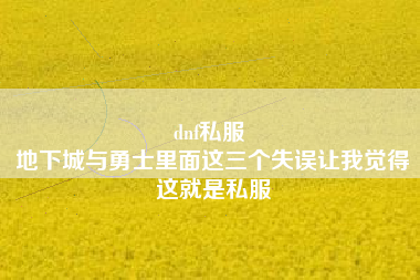 dnf私服 
地下城与勇士里面这三个失误让我觉得这就是私服