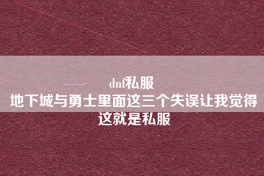 dnf私服 
地下城与勇士里面这三个失误让我觉得这就是私服