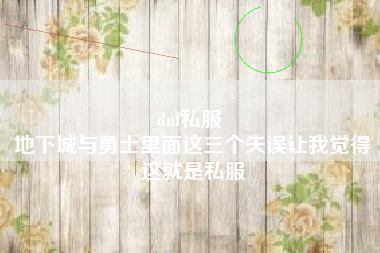 dnf私服 
地下城与勇士里面这三个失误让我觉得这就是私服