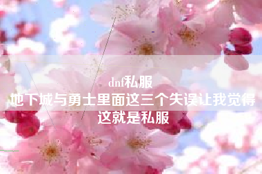 dnf私服 
地下城与勇士里面这三个失误让我觉得这就是私服